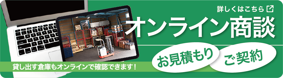 オンライン商談　貸し出す倉庫もオンラインで確認できます！　お見積もり　ご契約　詳しくはこちら